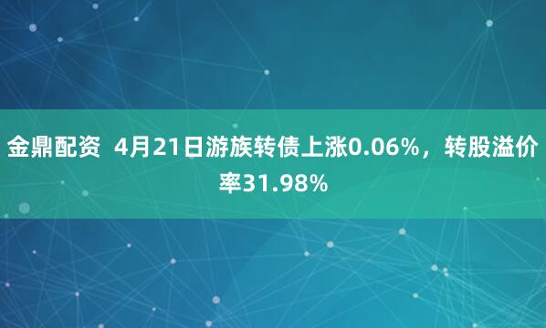 金鼎配资  4月21日游族转债上涨0.06%，转股溢价率31.98%
