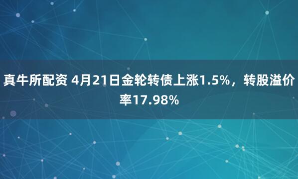 真牛所配资 4月21日金轮转债上涨1.5%，转股溢价率17.98%