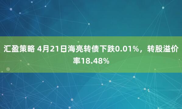 汇盈策略 4月21日海亮转债下跌0.01%，转股溢价率18.48%
