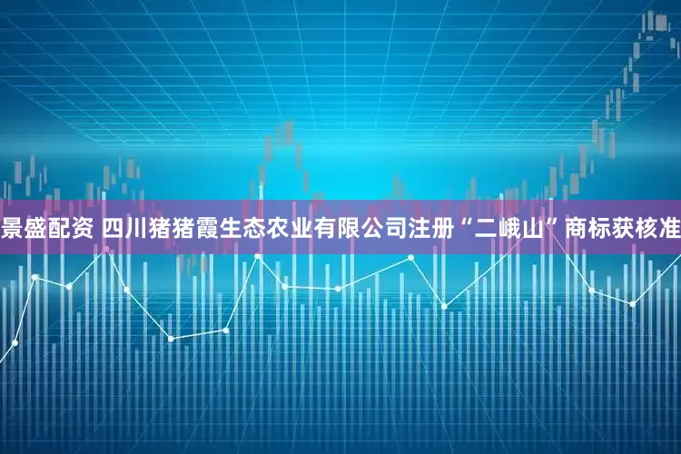 景盛配资 四川猪猪霞生态农业有限公司注册“二峨山”商标获核准