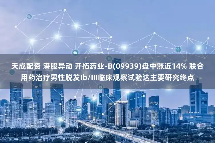 天成配资 港股异动 开拓药业-B(09939)盘中涨近14% 联合用药治疗男性脱发Ib/III临床观察试验达主要研究终点