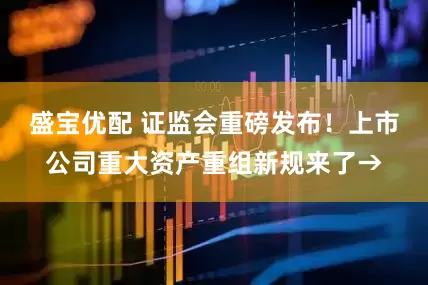 盛宝优配 证监会重磅发布！上市公司重大资产重组新规来了→