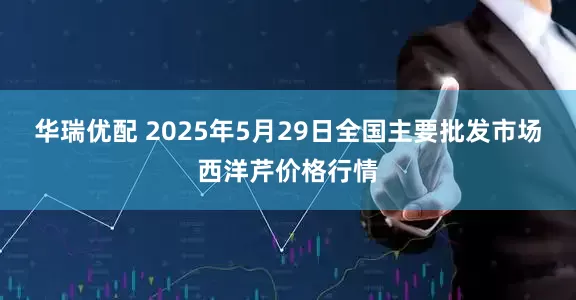 华瑞优配 2025年5月29日全国主要批发市场西洋芹价格行情