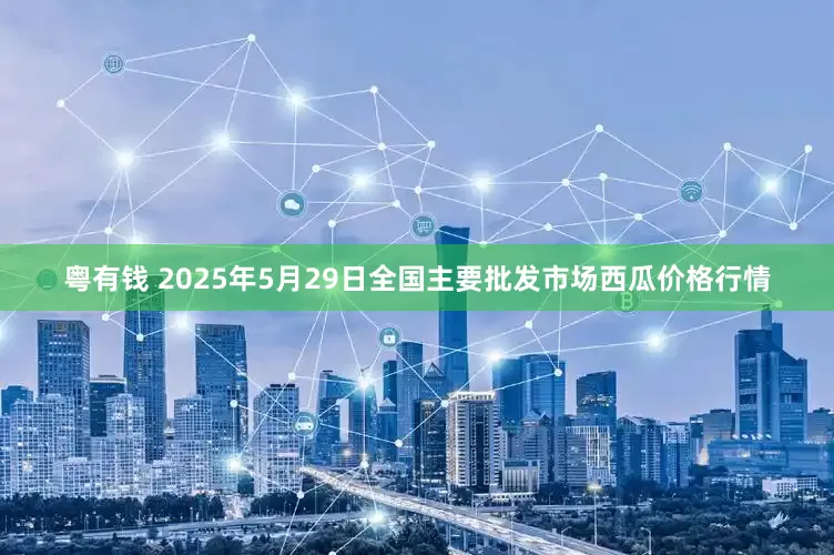 粤有钱 2025年5月29日全国主要批发市场西瓜价格行情