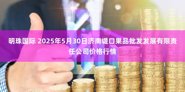 明珠国际 2025年5月30日济南堤口果品批发发展有限责任公司价格行情