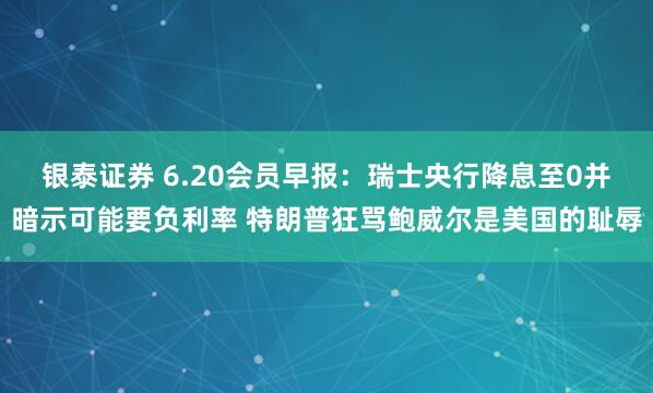 银泰证券 6.20会员早报：瑞士央行降息至0并暗示可能要负利率 特朗普狂骂鲍威尔是美国的耻辱