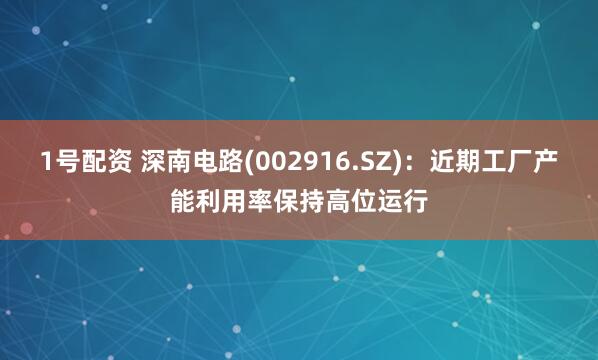 1号配资 深南电路(002916.SZ)：近期工厂产能利用率保持高位运行