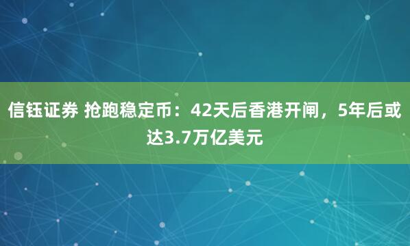 信钰证券 抢跑稳定币：42天后香港开闸，5年后或达3.7万亿美元
