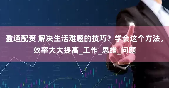 盈通配资 解决生活难题的技巧？学会这个方法，效率大大提高_工作_思维_问题