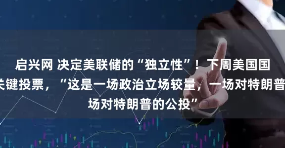 启兴网 决定美联储的“独立性”！下周美国国会迎来关键投票，“这是一场政治立场较量，一场对特朗普的公投”