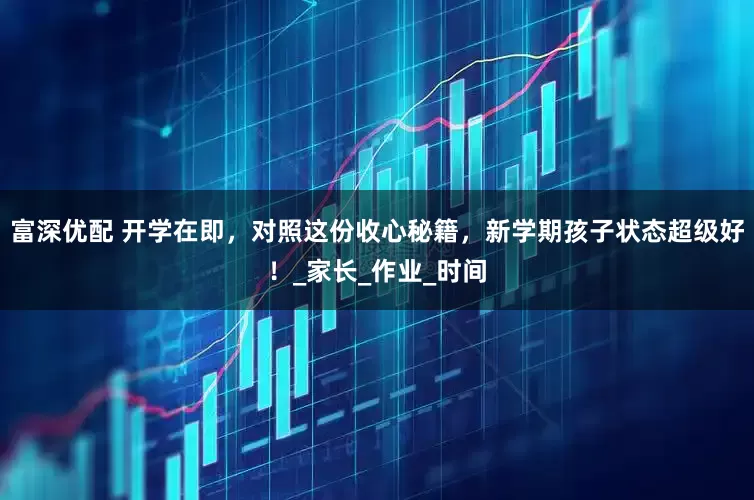 富深优配 开学在即，对照这份收心秘籍，新学期孩子状态超级好！_家长_作业_时间