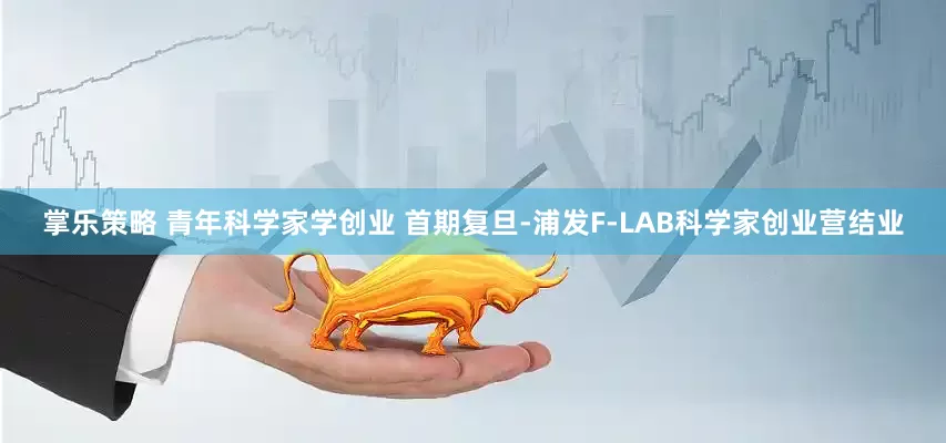 掌乐策略 青年科学家学创业 首期复旦-浦发F-LAB科学家创业营结业