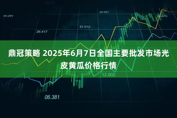 鼎冠策略 2025年6月7日全国主要批发市场光皮黄瓜价格行情
