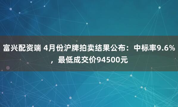 富兴配资端 4月份沪牌拍卖结果公布：中标率9.6%，最低成交价94500元