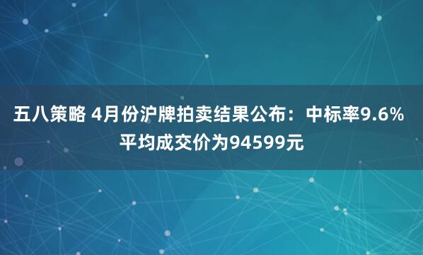 五八策略 4月份沪牌拍卖结果公布：中标率9.6% 平均成交价为94599元