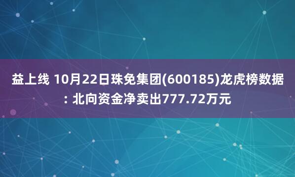 益上线 10月22日珠免集团(600185)龙虎榜数据: 北向资金净卖出777.72万元