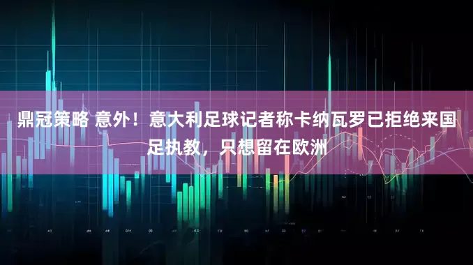鼎冠策略 意外！意大利足球记者称卡纳瓦罗已拒绝来国足执教，只想留在欧洲