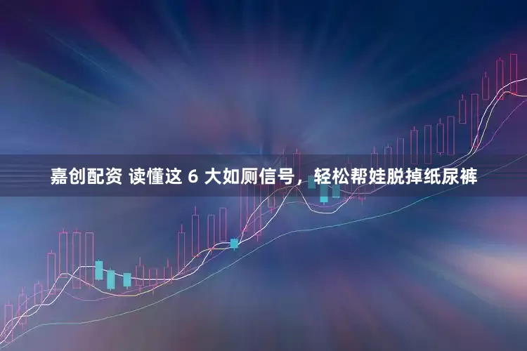 嘉创配资 读懂这 6 大如厕信号，轻松帮娃脱掉纸尿裤