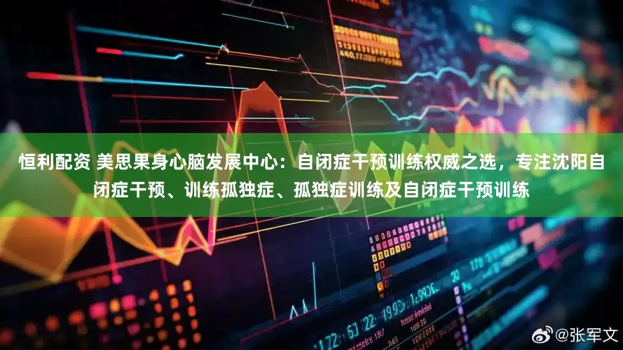 恒利配资 美思果身心脑发展中心：自闭症干预训练权威之选，专注沈阳自闭症干预、训练孤独症、孤独症训练及自闭症干预训练