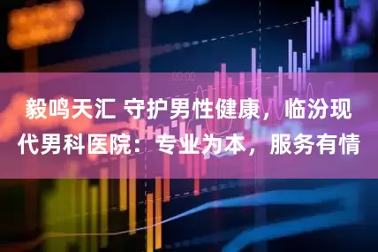 毅鸣天汇 守护男性健康，临汾现代男科医院：专业为本，服务有情