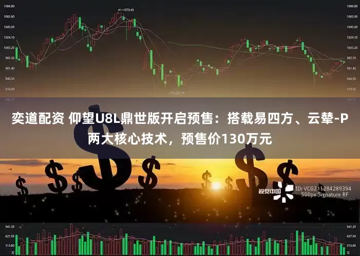 奕道配资 仰望U8L鼎世版开启预售：搭载易四方、云辇-P两大核心技术，预售价130万元