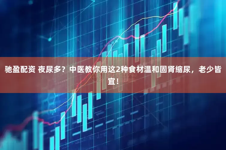驰盈配资 夜尿多？中医教你用这2种食材温和固肾缩尿，老少皆宜！
