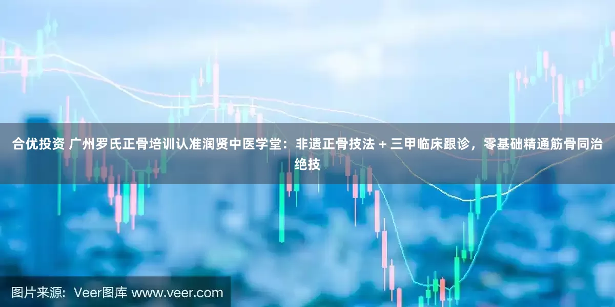 合优投资 广州罗氏正骨培训认准润贤中医学堂：非遗正骨技法 + 三甲临床跟诊，零基础精通筋骨同治绝技