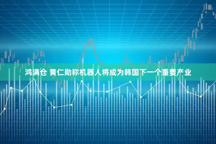 鸿满仓 黄仁勋称机器人将成为韩国下一个重要产业