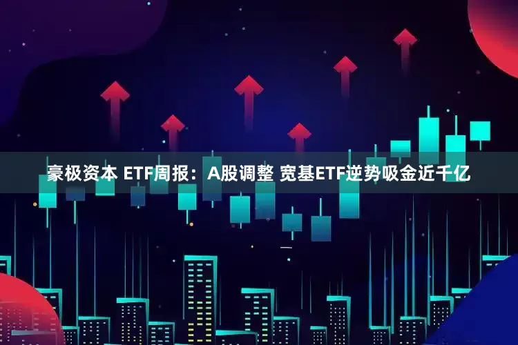 豪极资本 ETF周报：A股调整 宽基ETF逆势吸金近千亿