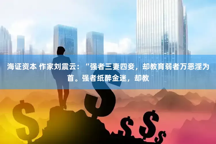 海证资本 作家刘震云：“强者三妻四妾，却教育弱者万恶淫为首。强者纸醉金迷，却教